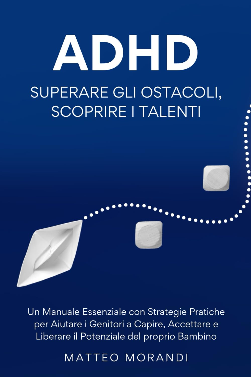 ADHD: Superare gli Ostacoli, Scoprire i Talenti: Un Manuale Essenziale con Strategie Pratiche per Aiutare i Genitori a Capire, Accettare e Liberare il Potenziale del proprio Bambino