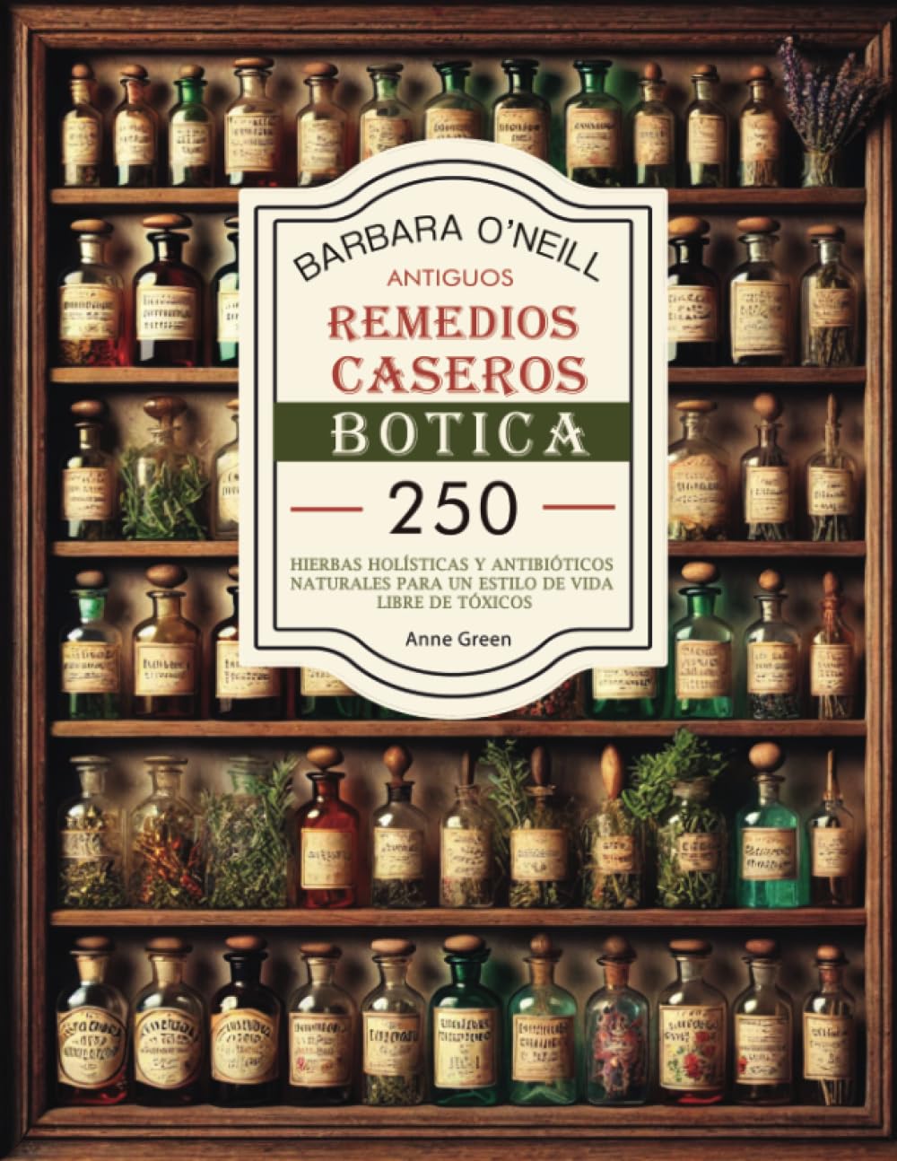 BARBARA O'NEILL ANTIGUOS REMEDIOS CASEROS BOTICA: Colección Completa de 250+ Hierbas Holísticas y Antibióticos Naturales para un Estilo de Vida No ... Botiquín Casero: Remedios Antiguos Revividos)