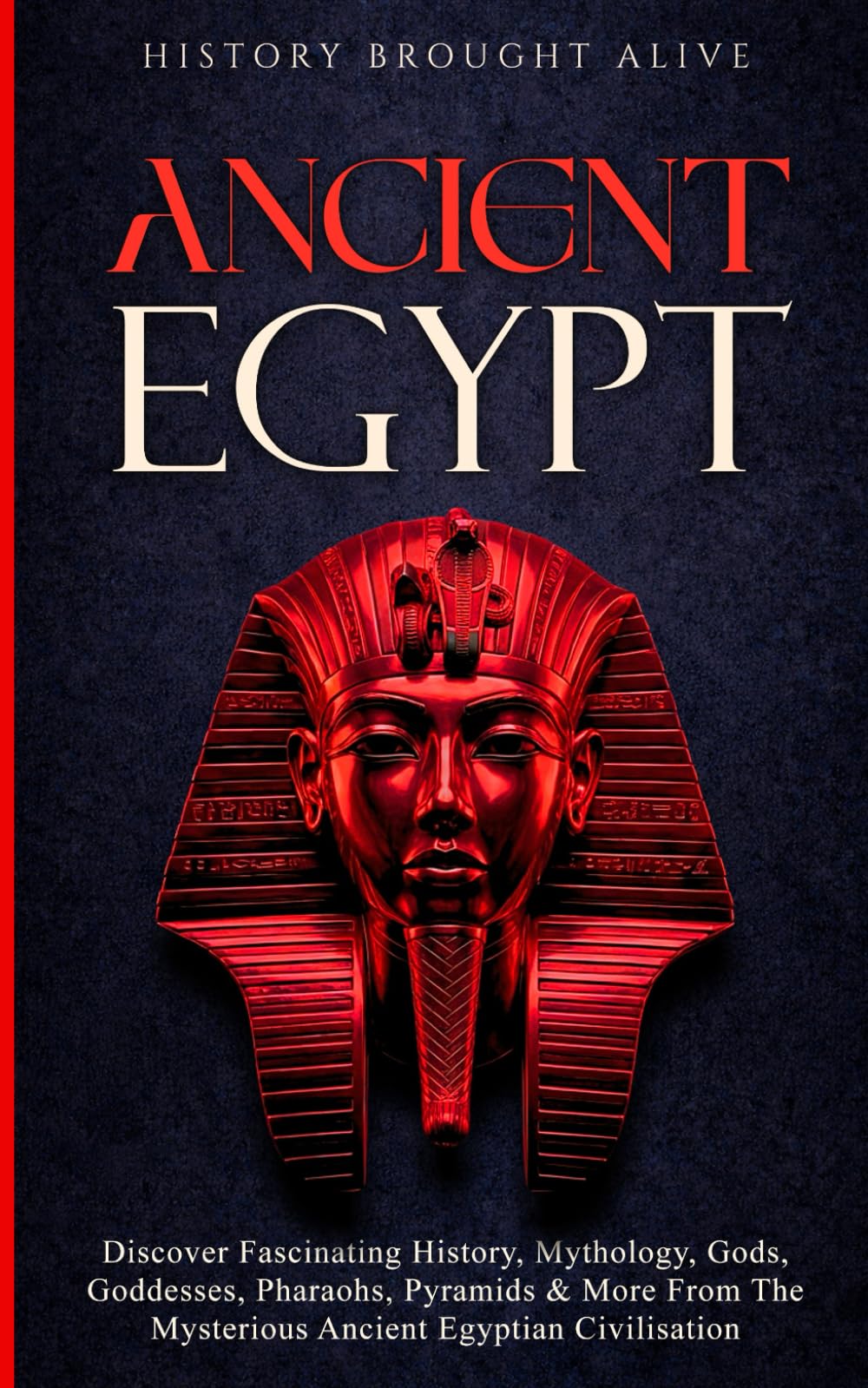 Ancient Egypt: Discover Fascinating History, Mythology, Gods, Goddesses, Pharaohs, Pyramids & More From The Mysterious Ancient Egyptian Civilisation.